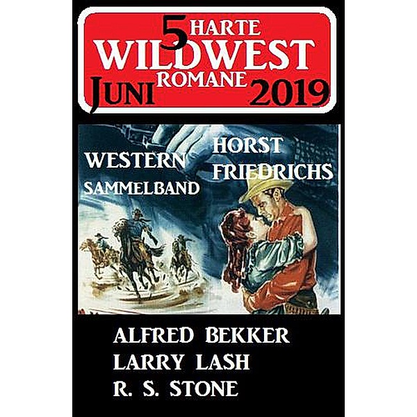 Western Sammelband 5 Harte Wildwest-Romane Juni 2019 (Wildwest-Roman Sammelband) / Wildwest-Roman Sammelband, Alfred Bekker, Horst Friedrichs, R. S. Stone, Larry Lash