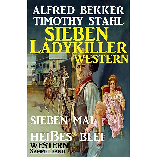 Western Sammelband: Sieben mal heisses Blei - Sieben Ladykiller Western, Alfred Bekker, Timothy Stahl