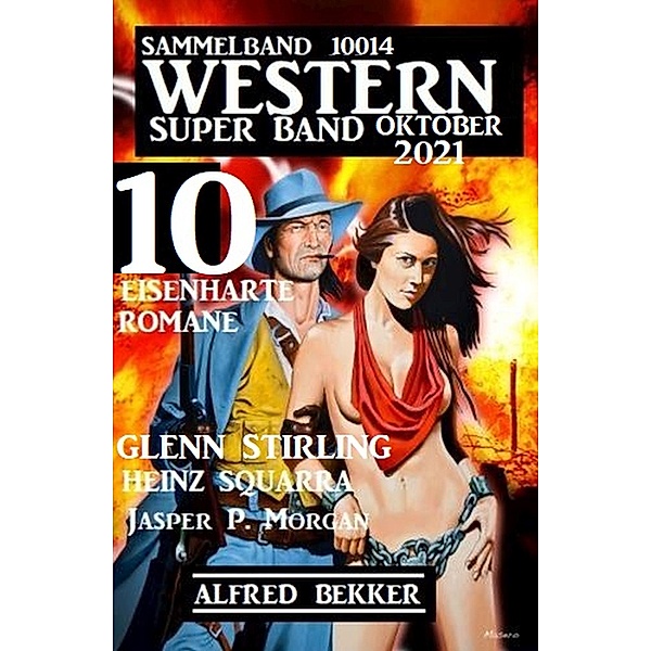 Western Super Band Oktober 2021 - 10 eisenharte Romane: Sammelband 10014, Alfred Bekker, Heinz Squarra, Glenn Stirling, Jasper P. Morgan