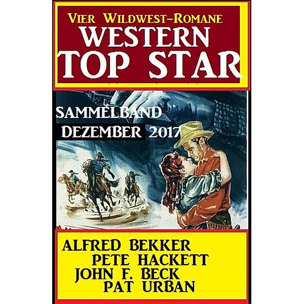 Western Top Star Sammelband Dezember 2017 - Vier Wildwest-Romane, Alfred Bekker, Pete Hackett, John F. Beck, Pat Urban