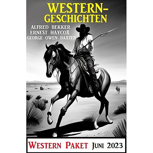 Westerngeschichten Juni 2023: Western Paket, Alfred Bekker, George Owen Baxter, Ernest Haycox