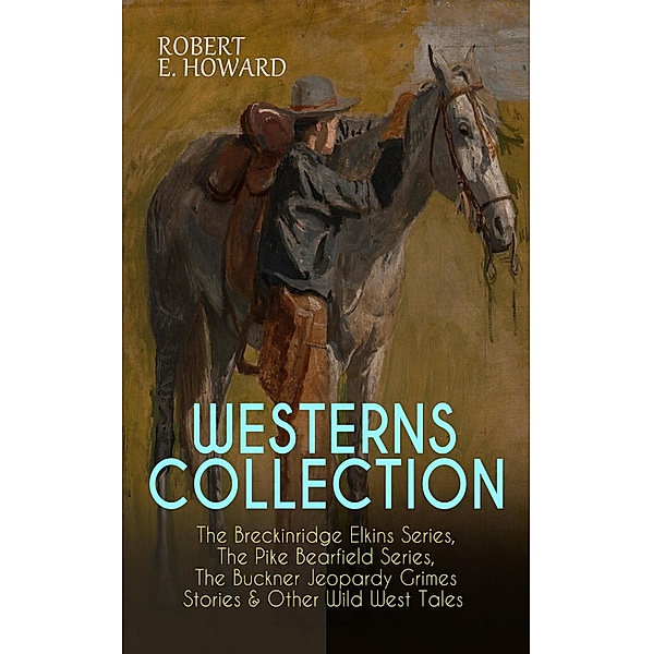 WESTERNS COLLECTION: The Breckinridge Elkins Series, The Pike Bearfield Series, The Buckner Jeopardy Grimes Stories & Other Wild West Tales, Robert E. Howard