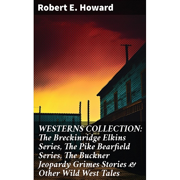 WESTERNS COLLECTION: The Breckinridge Elkins Series, The Pike Bearfield Series, The Buckner Jeopardy Grimes Stories & Other Wild West Tales, Robert E. Howard