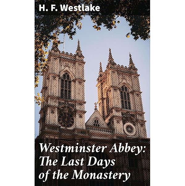 Westminster Abbey: The Last Days of the Monastery, H. F. Westlake