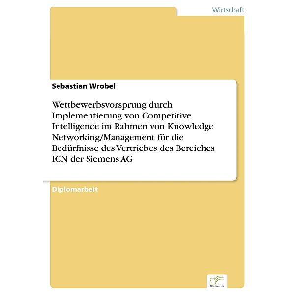 Wettbewerbsvorsprung durch Implementierung von Competitive Intelligence im Rahmen von Knowledge Networking/Management für die Bedürfnisse des Vertriebes des Bereiches ICN der Siemens AG, Sebastian Wrobel