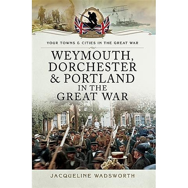 Weymouth, Dorchester & Portland in the Great War, Jacqueline Wadsworth