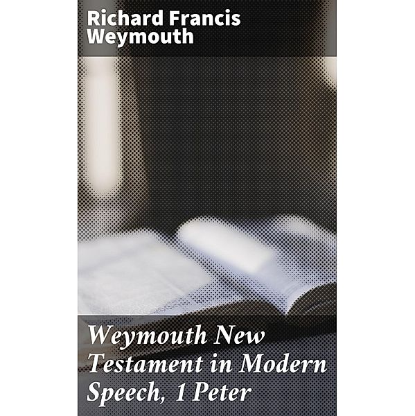 Weymouth New Testament in Modern Speech, 1 Peter, Richard Francis Weymouth