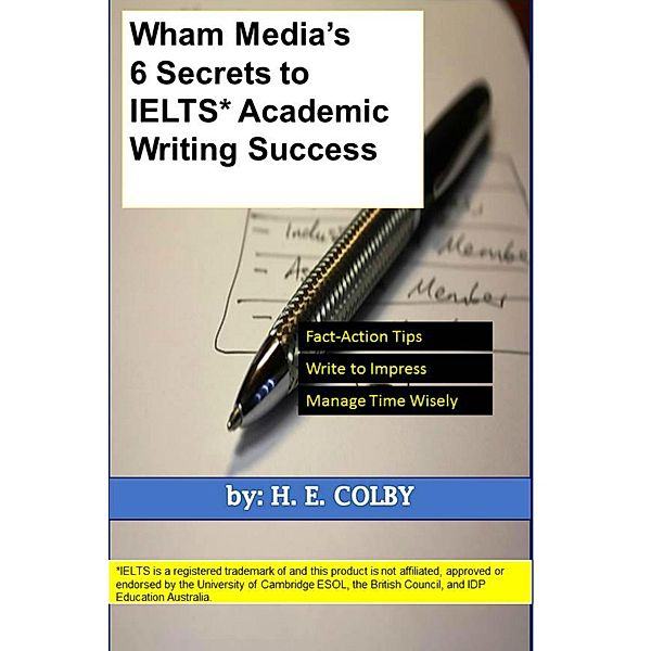 Wham Media's 6 Secrets to IELTS Academic Writing Success / H. E. Colby, H. E. Colby