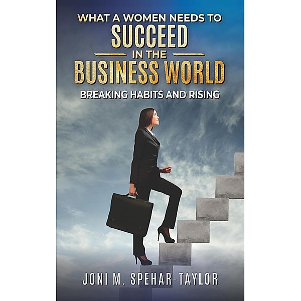 What a Women Needs a to Succeed in the Business World: Breaking Habits and Rising, Joni Spehar-Taylor