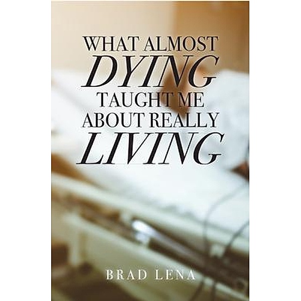 What Almost Dying Taught Me About Really Living, Brad Lena