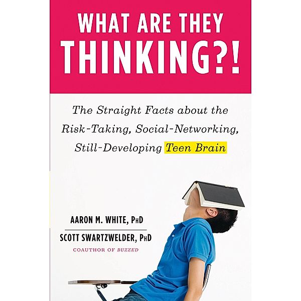 What Are They Thinking?!: The Straight Facts about the Risk-Taking, Social-Networking, Still-Developing Teen Brain, Aaron M. White, Scott Swartzwelder