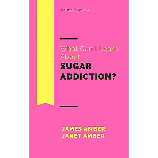 What Can I Learn About Sugar Addiction?, James Amber, Janet Amber
