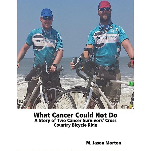 What Cancer Could Not Do: A Story of Two Cancer Survivors' Cross Country Bicycle Ride, M. Jason Morton