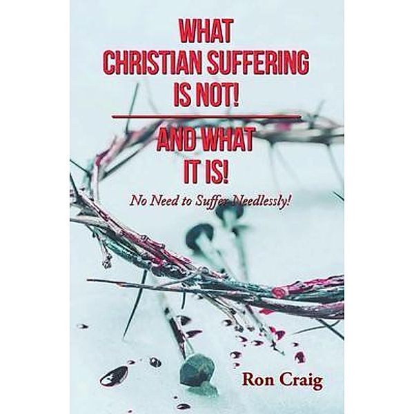 WHAT CHRISTIAN SUFFERING IS NOT! AND WHAT IT IS! / Writers Branding LLC, Ron Craig