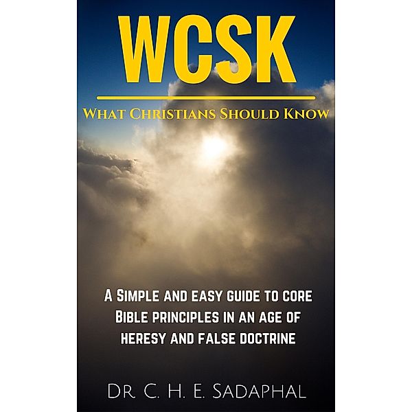 What Christians Should Know: A Simple and Easy Guide to Core Bible Principles in an Age of Heresy and False Doctrine, C. H. E. Sadaphal