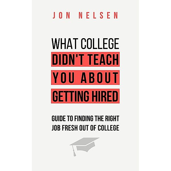 What College Didn't Teach You About Getting Hired: The Ultimate Guide to Finding the Right Job Fresh Out of College, Jon Nelsen