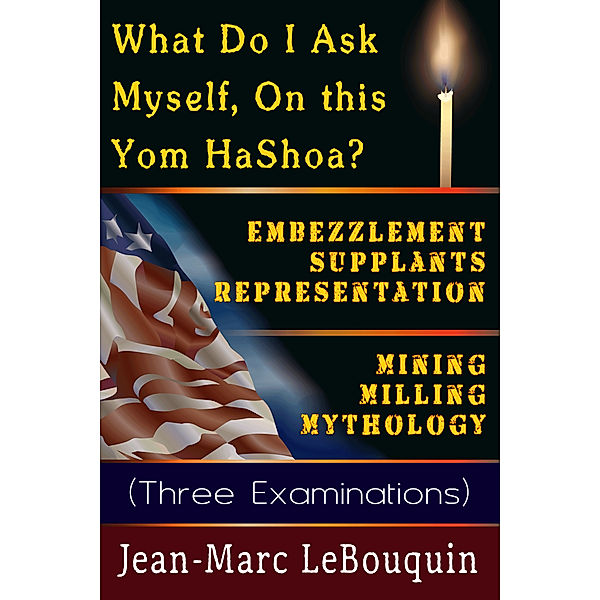 What Do I Ask Myself on This Yom HaShoah?; Embezzlement Supplants Representation; Mining Milling Mythology (Three Examinations), Jean-Marc Lebouquin