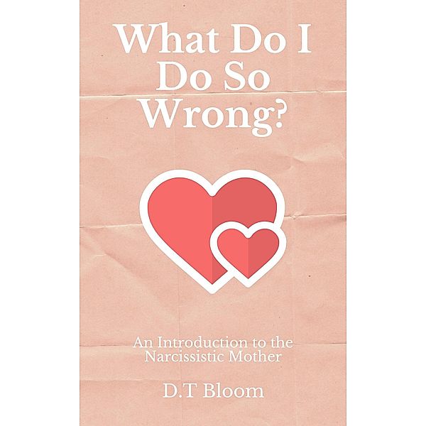 What Do I Do So Wrong?: An Introduction to the Narcissistic Mother, D. T Bloom