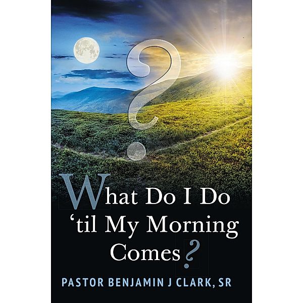 What Do I Do 'til My Morning Comes?, Pastor Benjamin J Clark