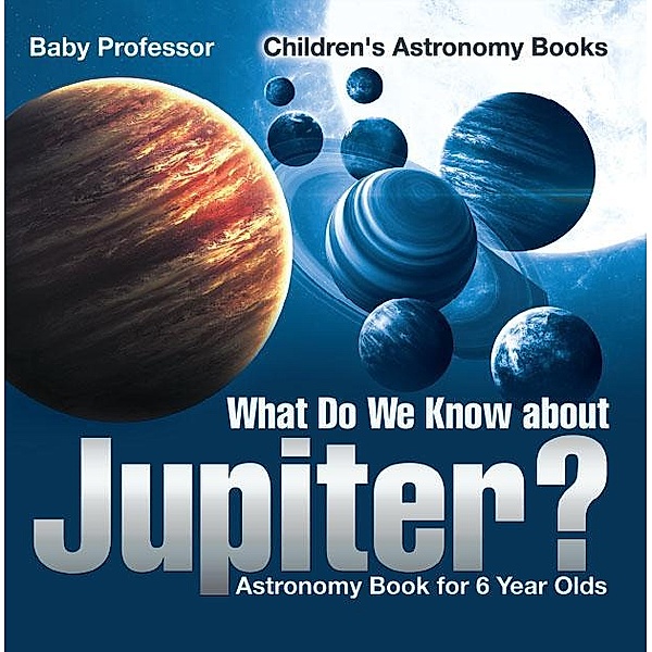What Do We Know about Jupiter? Astronomy Book for 6 Year Old | Children's Astronomy Books / Baby Professor, Baby