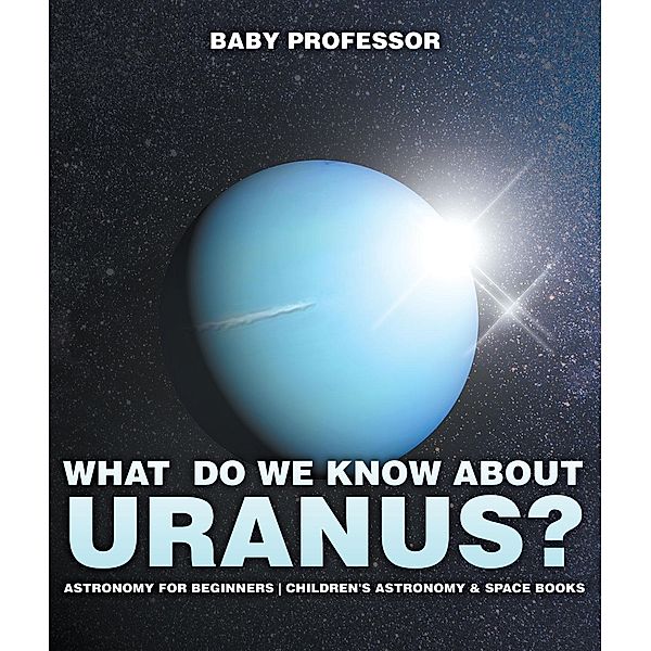 What Do We Know about Uranus? Astronomy for Beginners | Children's Astronomy & Space Books / Baby Professor, Baby