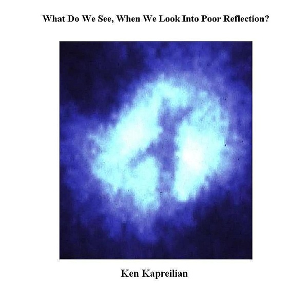 What Do We See, When We Look Into the Poor Reflection?, Ken Kapreilian
