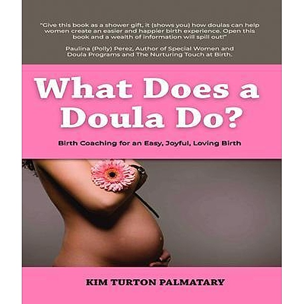 What Does a Doula Do?: Birth Coaching for an Easy, Joyful, Loving Birth:  Birth Coaching for an Easy, Joyful, Loving Birth, Kim Turton Palmatary