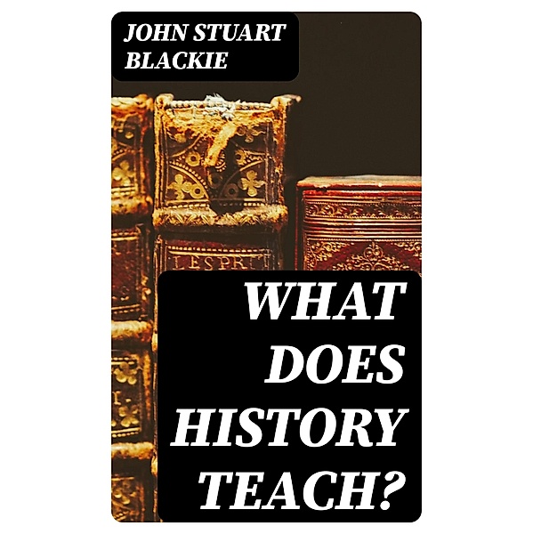 What Does History Teach?, John Stuart Blackie