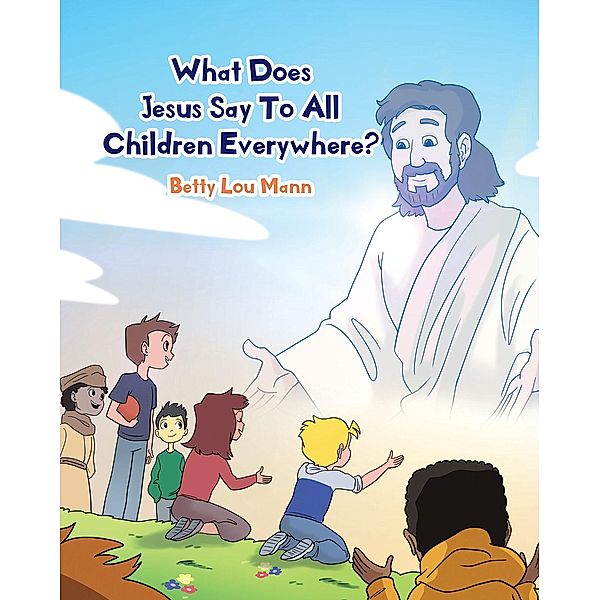 What Does Jesus Say To All Children Everywhere? / Christian Faith Publishing, Inc., Betty Lou Mann