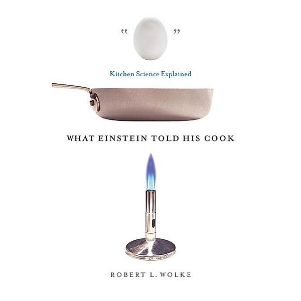 What Einstein Told His Cook: Kitchen Science Explained, Robert L. Wolke