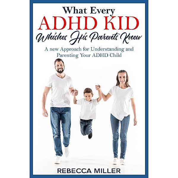 What Every ADHD KID Whishes His Parents Knew: A New Approach for Understanding and Parenting Your ADHD Child, Rebecca Miller