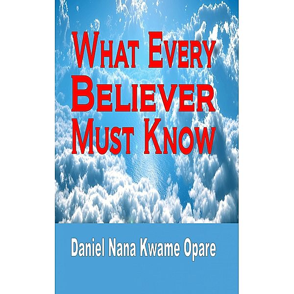 What Every Believer Must Know, Daniel Nana Kwame Opare