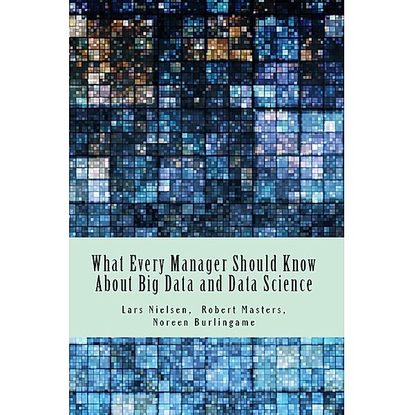 What Every Manager Should Know About Big Data and Data Science, Lars Nielsen, Noreen Burlingame, Robert Masters