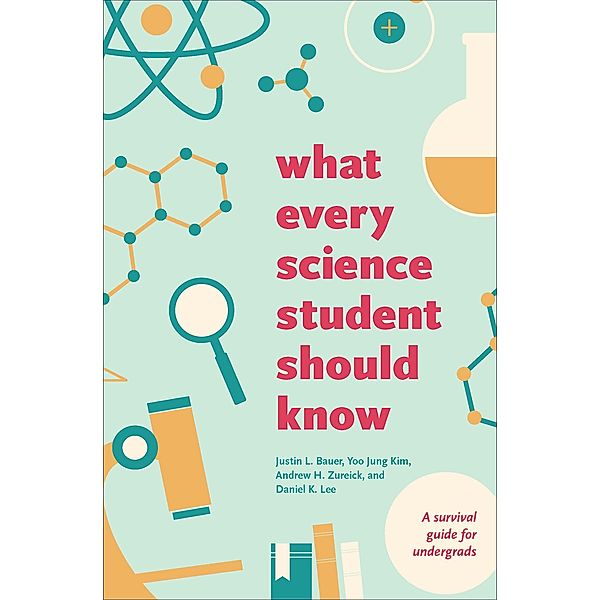 What Every Science Student Should Know / Chicago Guides to Academic Life, Justin L. Bauer, Yoo Jung Kim, Andrew H. Zureick, Daniel K. Lee