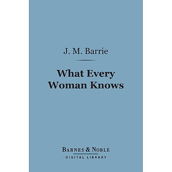 What Every Woman Knows (Barnes & Noble Digital Library) / Barnes & Noble, J. M. Barrie