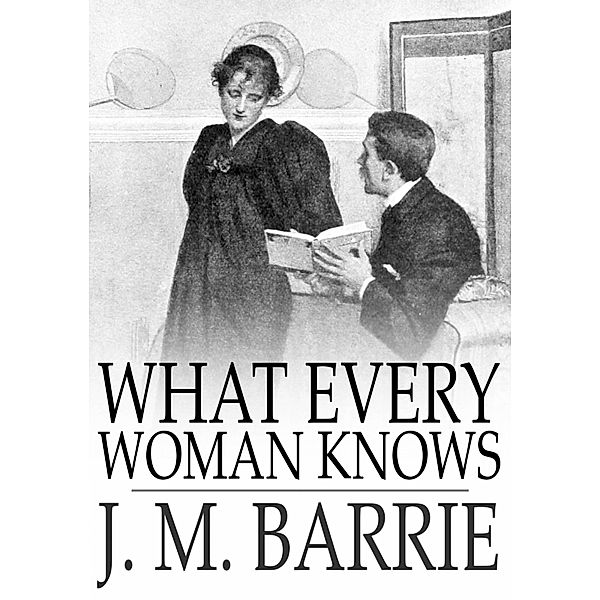 What Every Woman Knows / The Floating Press, J. M. Barrie