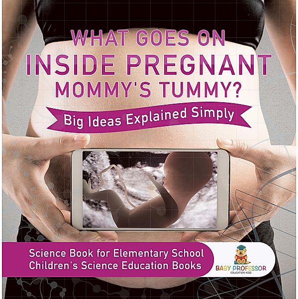 What Goes On Inside Pregnant Mommy's Tummy? Big Ideas Explained Simply - Science Book for Elementary School | Children's Science Education books / Baby Professor, Baby