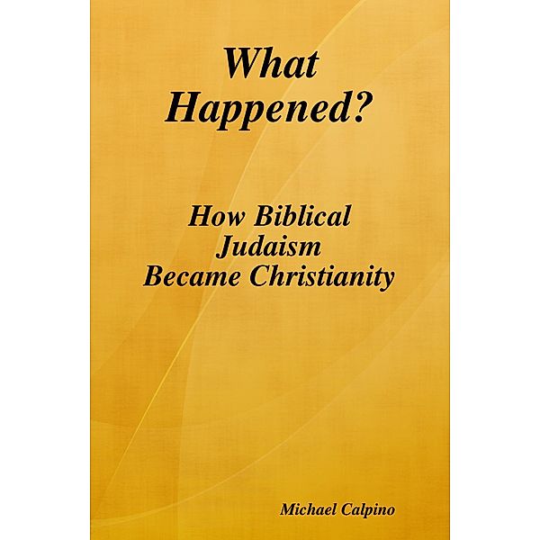 What Happened?: How Biblical Judaism Became Christianity, Michael Calpino