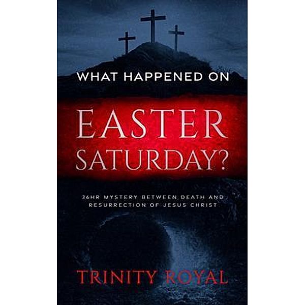 What Happened on Easter Saturday?. 36 hrs Mystery between Death and Resurrection of Jesus Christ, Trinity Royal