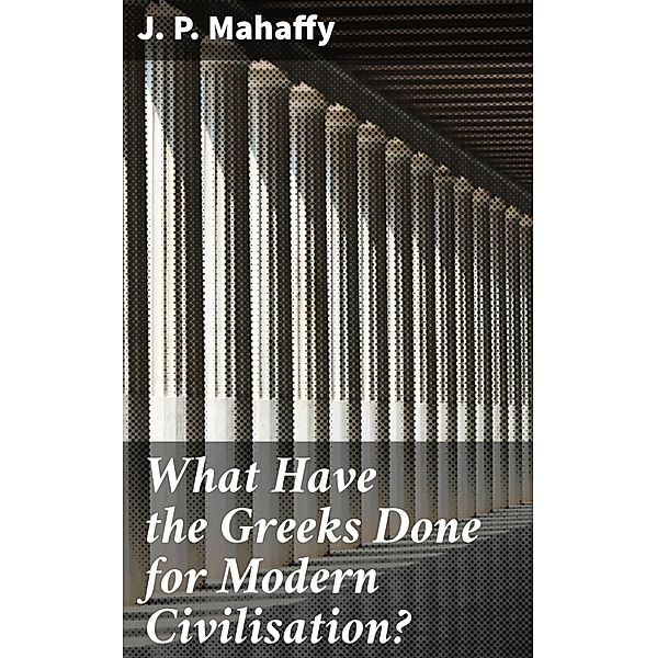 What Have the Greeks Done for Modern Civilisation?, J. P. Mahaffy