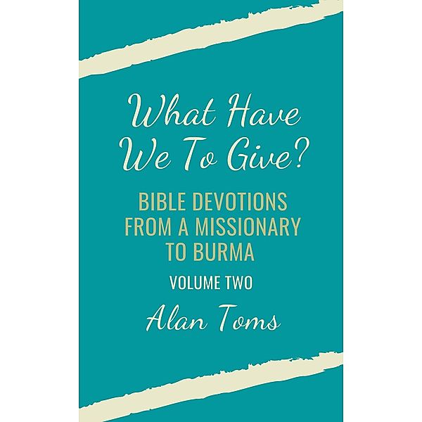 What Have We To Give?  Bible Devotions from a Missionary to Burma, Alan Toms