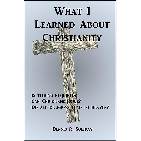 What I Learned About Christianity / Dennis Soliday, Dennis Soliday