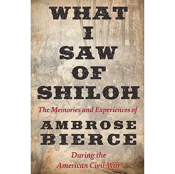 What I Saw of Shiloh -The Memories and Experiences of Ambrose Bierce During the American Civil War, Ambrose Bierce