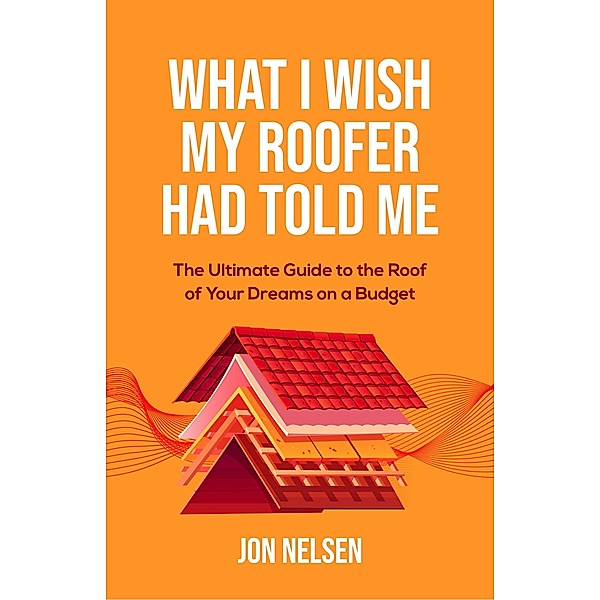 What I Wish My Roofer Had Told Me (Homeowner House Help) / Homeowner House Help, Jon Nelsen
