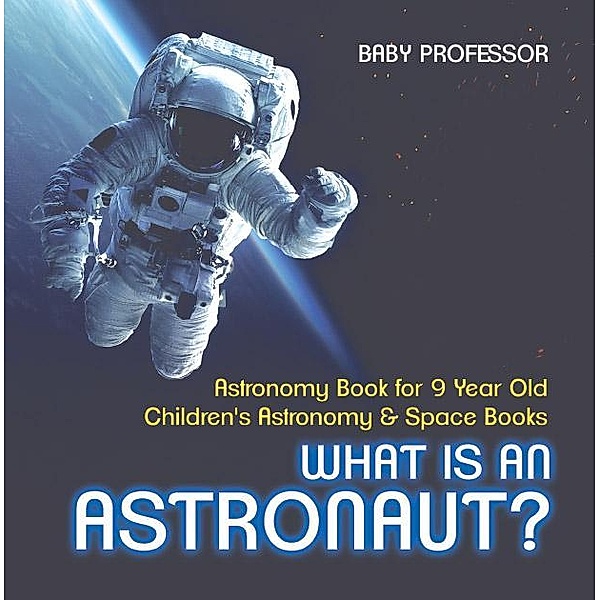 What Is An Astronaut? Astronomy Book for 9 Year Old | Children's Astronomy & Space Books / Baby Professor, Baby