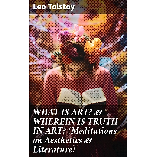 WHAT IS ART? & WHEREIN IS TRUTH IN ART? (Meditations on Aesthetics & Literature), Leo Tolstoy