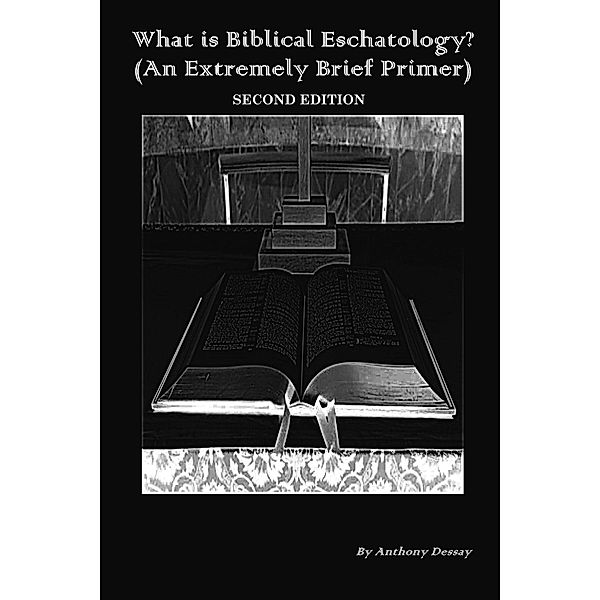 What is Biblical Eschatology? (An Extremely Brief Primer) Second Edition, Anthony Dessay