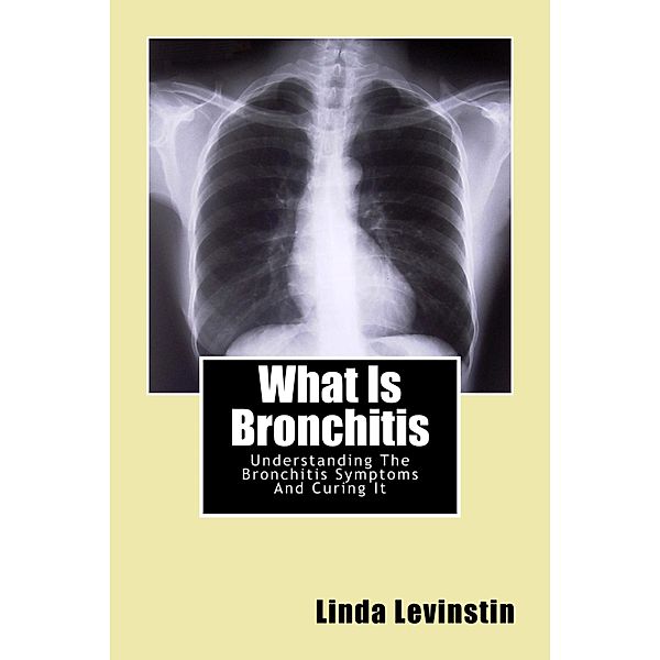What Is Bronchitis: Understanding The Bronchitis Symptoms And Curing It / Linda Levinstin, Linda Levinstin