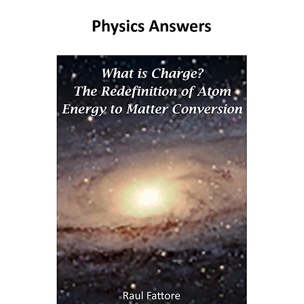 What is Charge? - The Redefinition of Atom - Energy to Matter Conversion, Raul Fattore