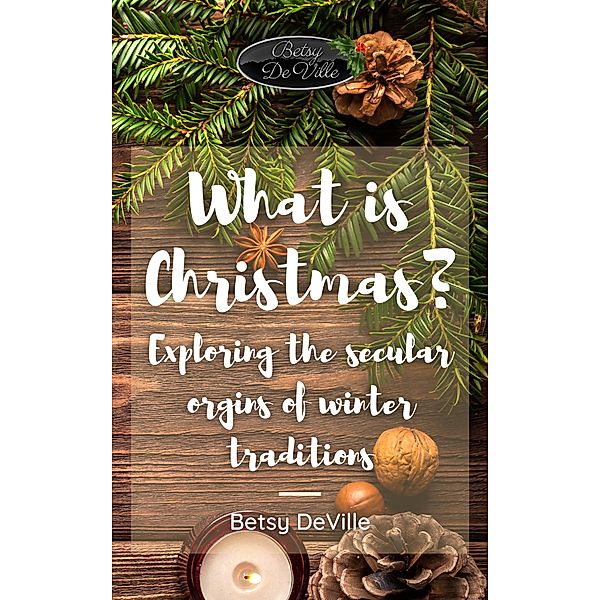 What is Christmas? Exploring the Secular Origins of Winter Traditions, Betsy DeVille